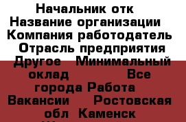 Начальник отк › Название организации ­ Компания-работодатель › Отрасль предприятия ­ Другое › Минимальный оклад ­ 25 000 - Все города Работа » Вакансии   . Ростовская обл.,Каменск-Шахтинский г.